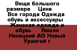 Вещи большого размера  › Цена ­ 200 - Все города Одежда, обувь и аксессуары » Женская одежда и обувь   . Ямало-Ненецкий АО,Новый Уренгой г.